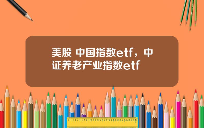 美股 中国指数etf，中证养老产业指数etf